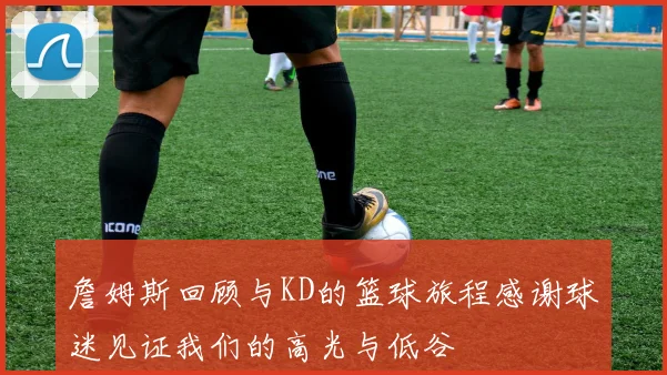 詹姆斯回顾与KD的篮球旅程感谢球迷见证我们的高光与低谷