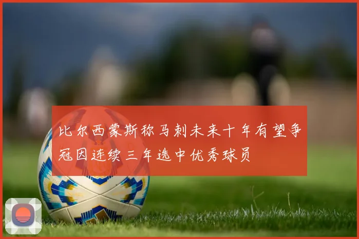 比尔西蒙斯称马刺未来十年有望争冠因连续三年选中优秀球员