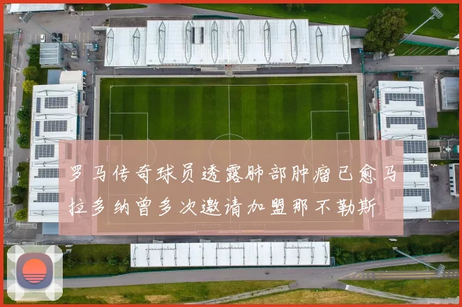 罗马传奇球员透露肺部肿瘤已愈马拉多纳曾多次邀请加盟那不勒斯