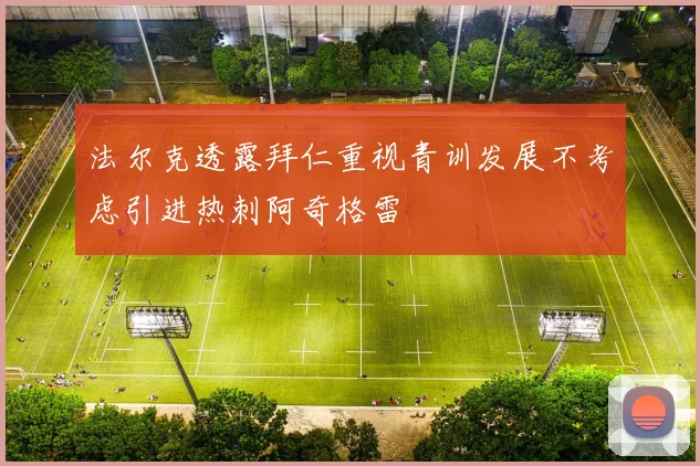 法尔克透露拜仁重视青训发展不考虑引进热刺阿奇格雷