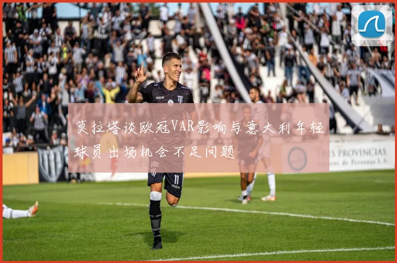 莫拉塔谈欧冠VAR影响与意大利年轻球员出场机会不足问题