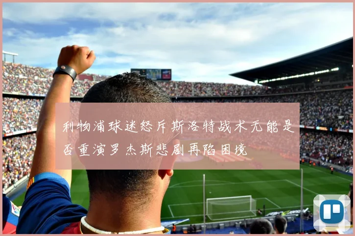 利物浦球迷怒斥斯洛特战术无能是否重演罗杰斯悲剧再陷困境