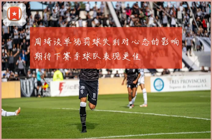 周琦谈单场罚球失利对心态的影响期待下赛季球队表现更佳