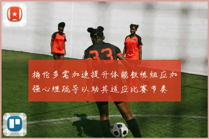 梅伦多需加速提升体能教练组应加强心理疏导以助其适应比赛节奏