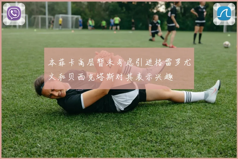 本菲卡高层暂未考虑引进格雷罗尤文和贝西克塔斯对其表示兴趣