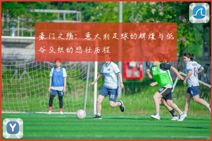 豪门之殇：意大利足球的辉煌与低谷交织的悲壮历程
