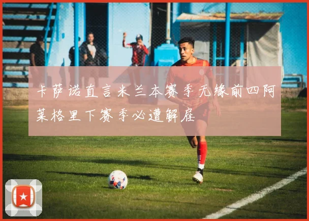 卡萨诺直言米兰本赛季无缘前四阿莱格里下赛季必遭解雇