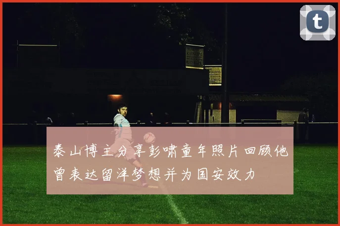 泰山博主分享彭啸童年照片回顾他曾表达留洋梦想并为国安效力