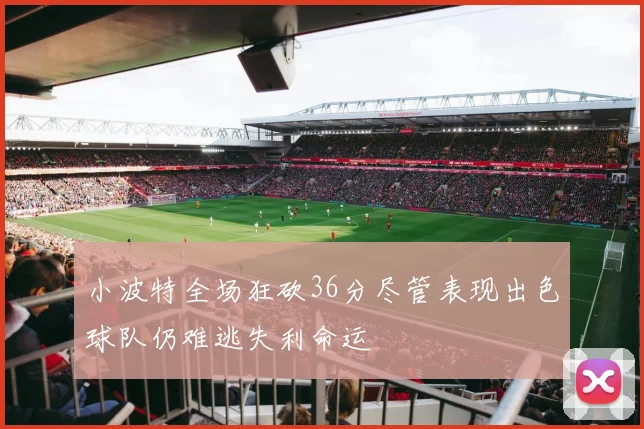 小波特全场狂砍36分尽管表现出色球队仍难逃失利命运
