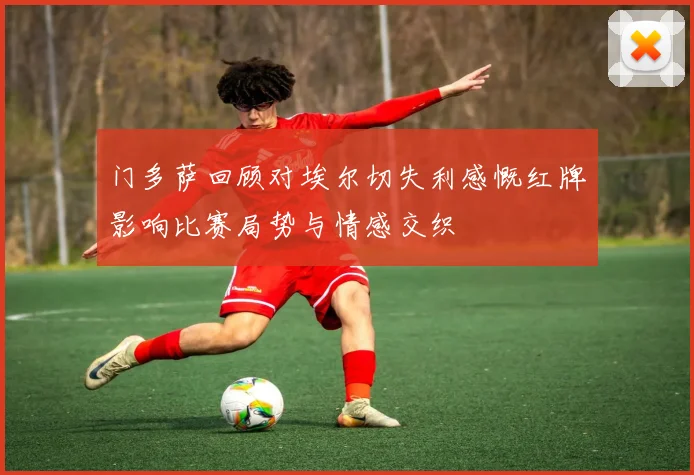 门多萨回顾对埃尔切失利感慨红牌影响比赛局势与情感交织