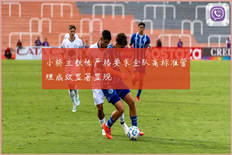小桥主教练严格要求全队高标准管理成效显著显现