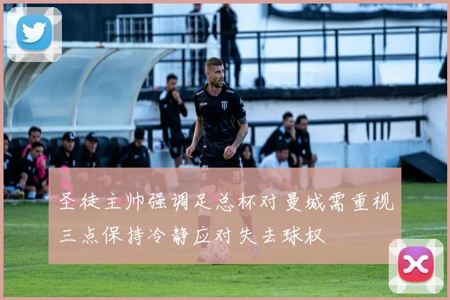 圣徒主帅强调足总杯对曼城需重视三点保持冷静应对失去球权
