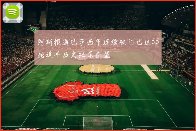 阿斯报道巴萨西甲连续破门已达55轮追平历史纪录在望